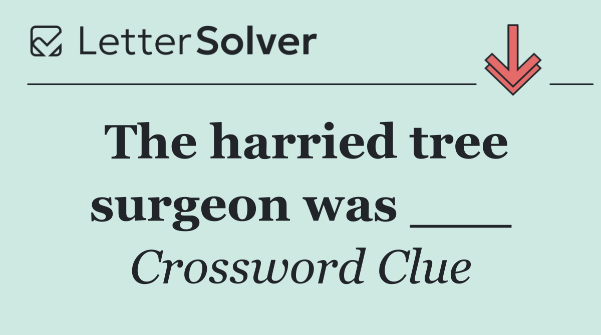 The harried tree surgeon was ___