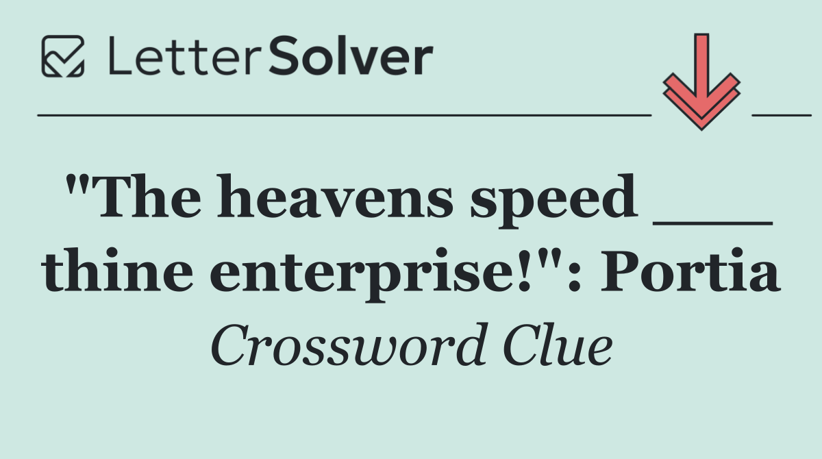 "The heavens speed ___ thine enterprise!": Portia