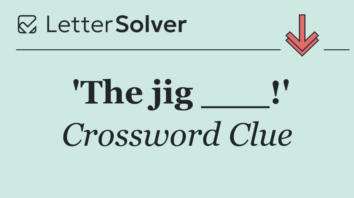 'The jig ___!'