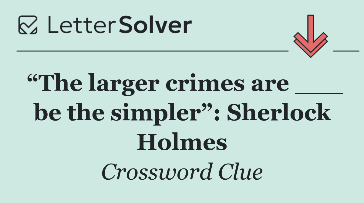 “The larger crimes are ___ be the simpler”: Sherlock Holmes
