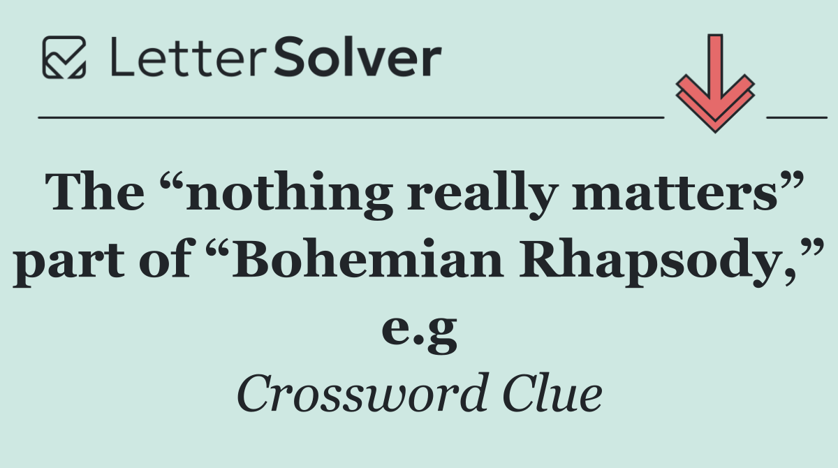 The “nothing really matters” part of “Bohemian Rhapsody,” e.g