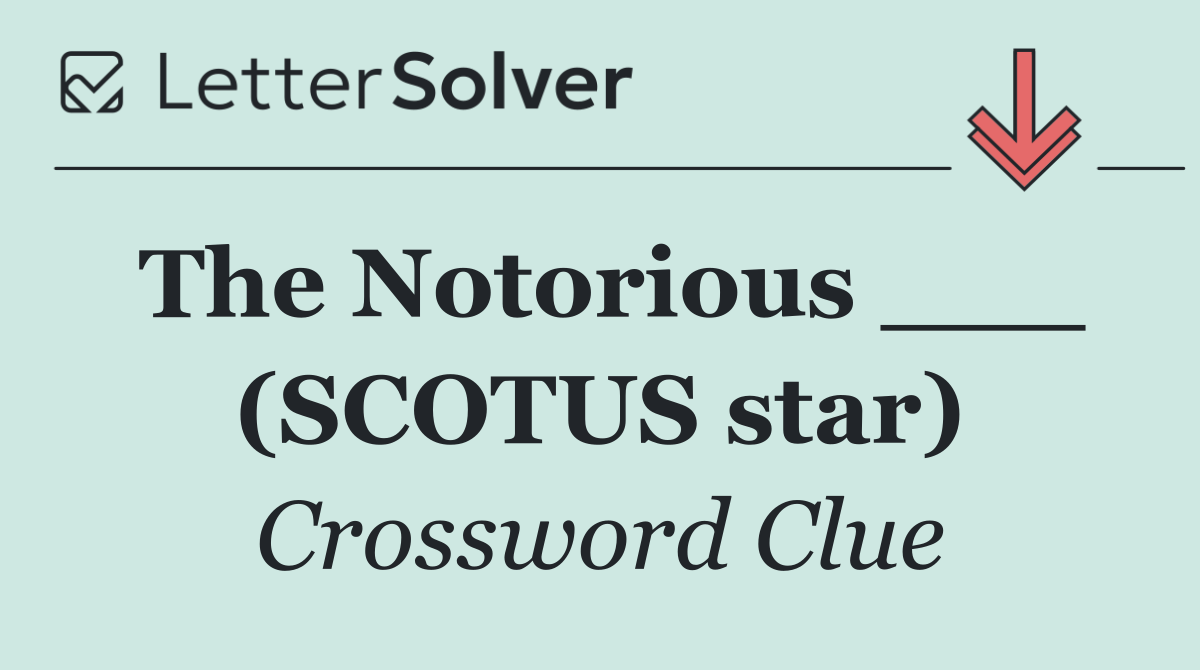 The Notorious ___ (SCOTUS star)