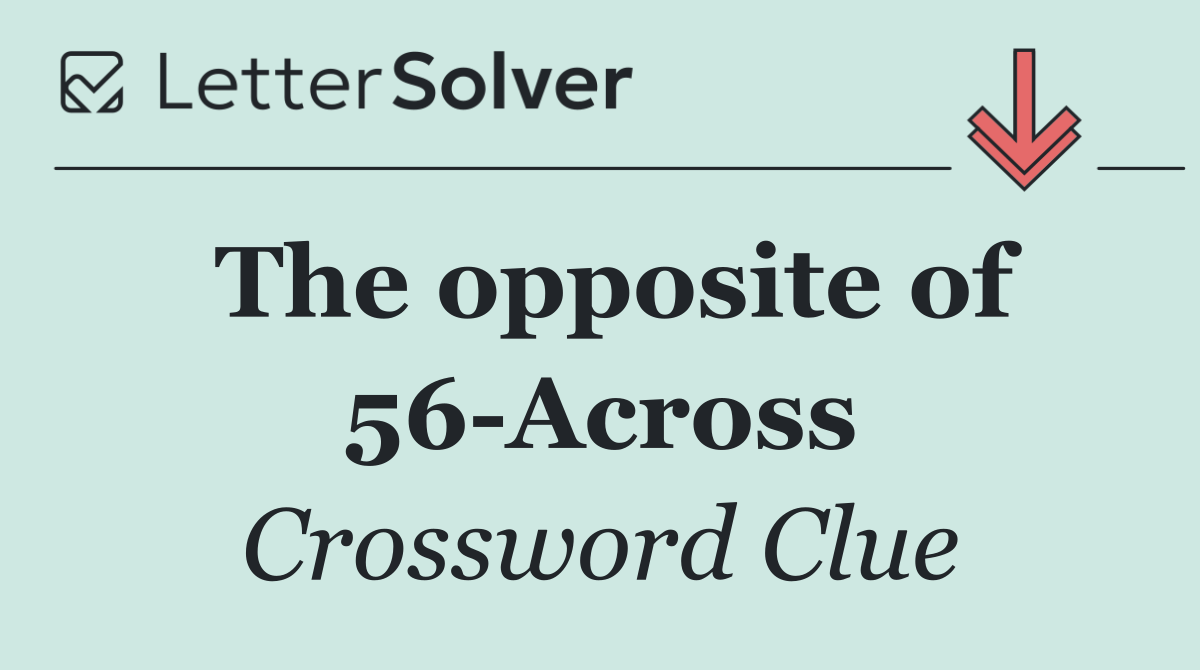 The opposite of 56 Across