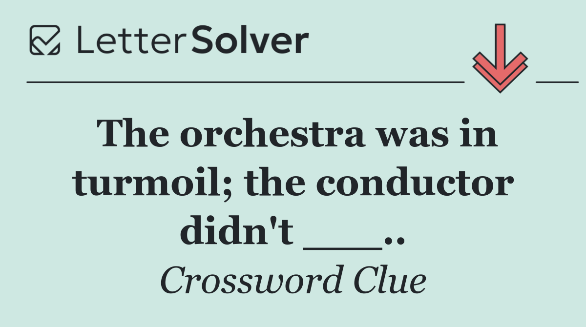The orchestra was in turmoil; the conductor didn't ___..