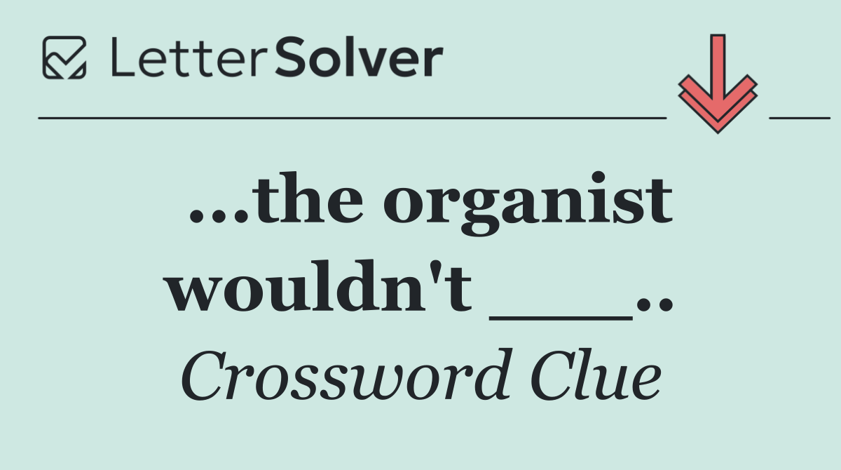 ...the organist wouldn't ___..