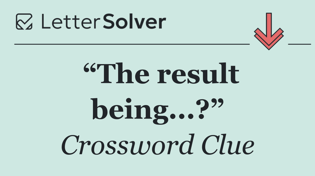 “The result being...?”