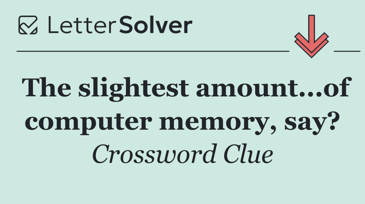 The slightest amount...of computer memory, say?