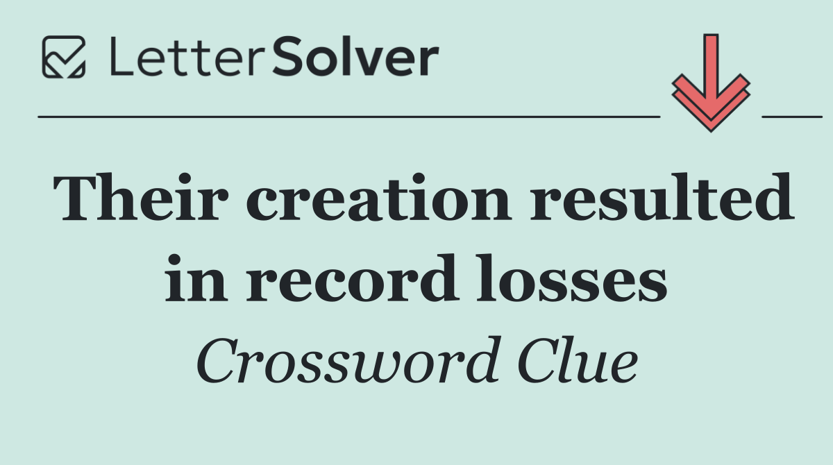 Their creation resulted in record losses