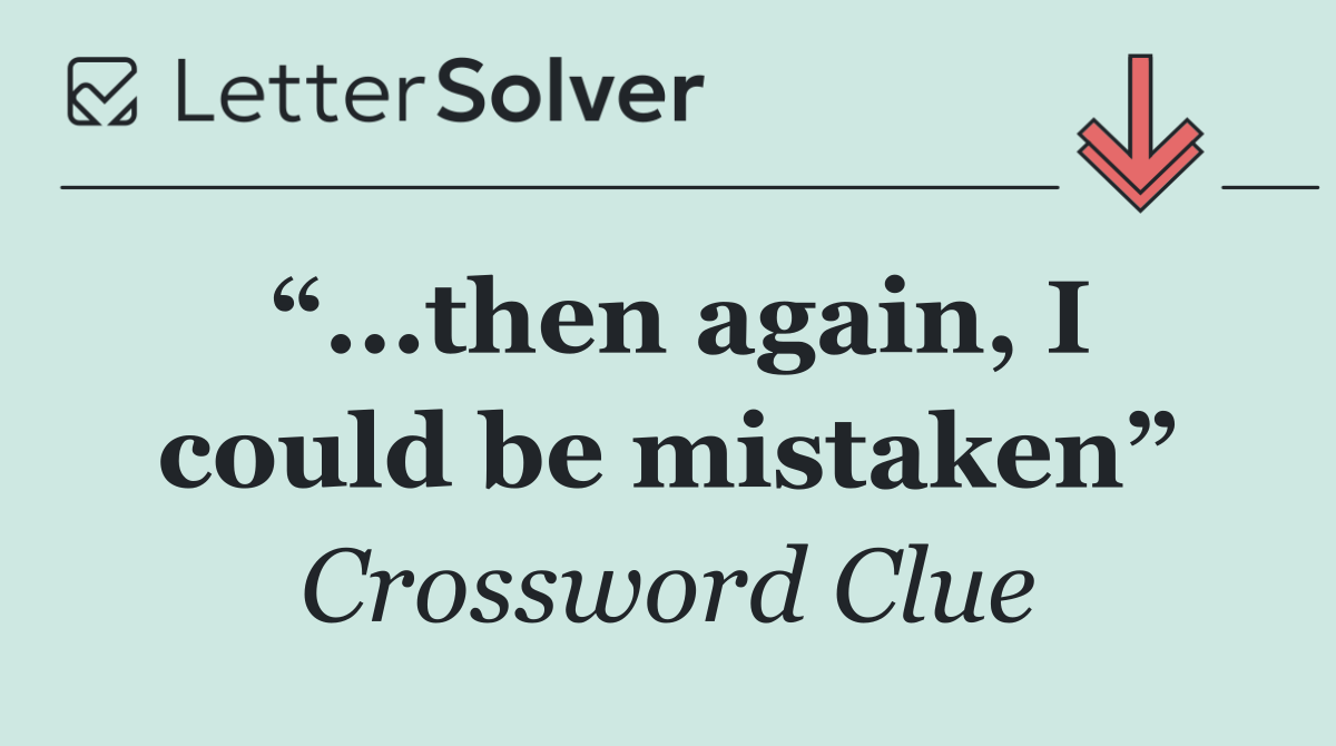 “...then again, I could be mistaken”