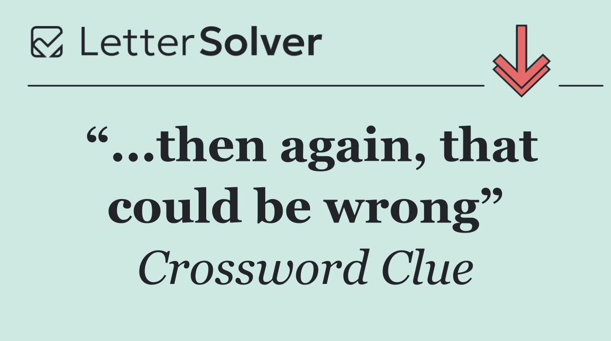 “...then again, that could be wrong”