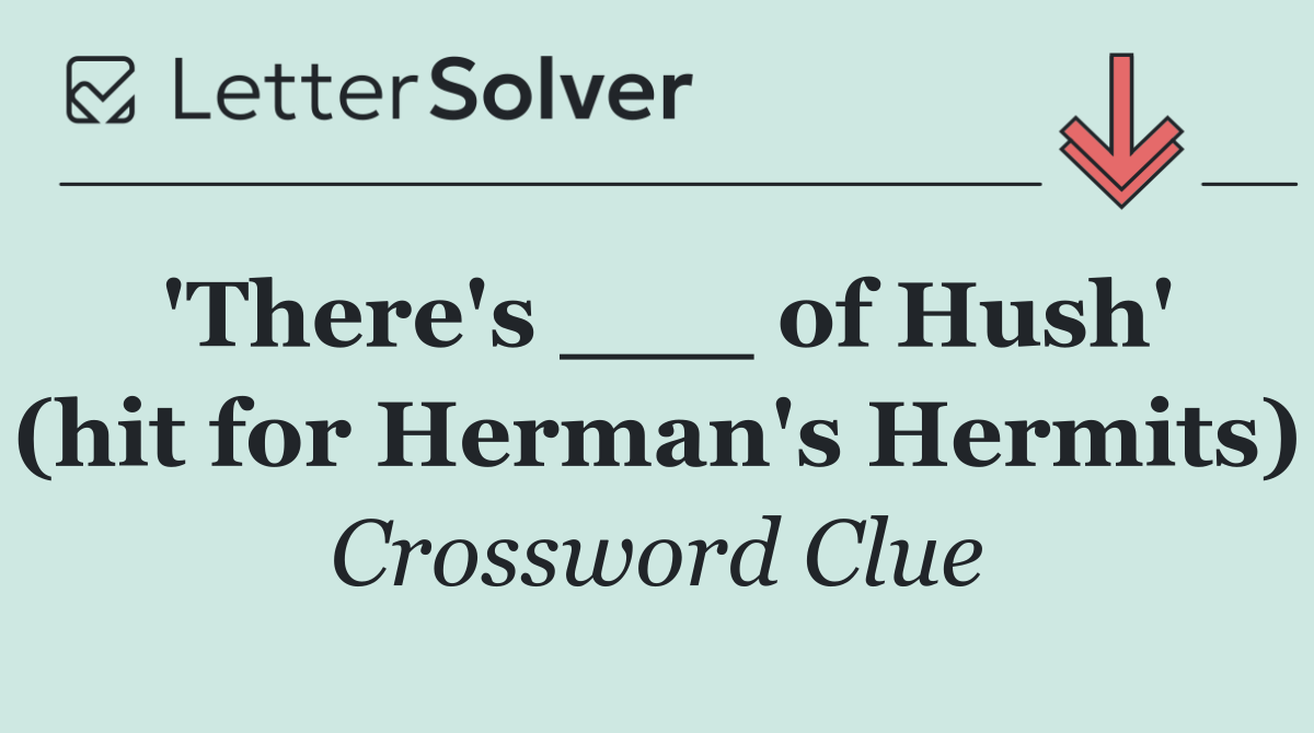 'There's ___ of Hush' (hit for Herman's Hermits)