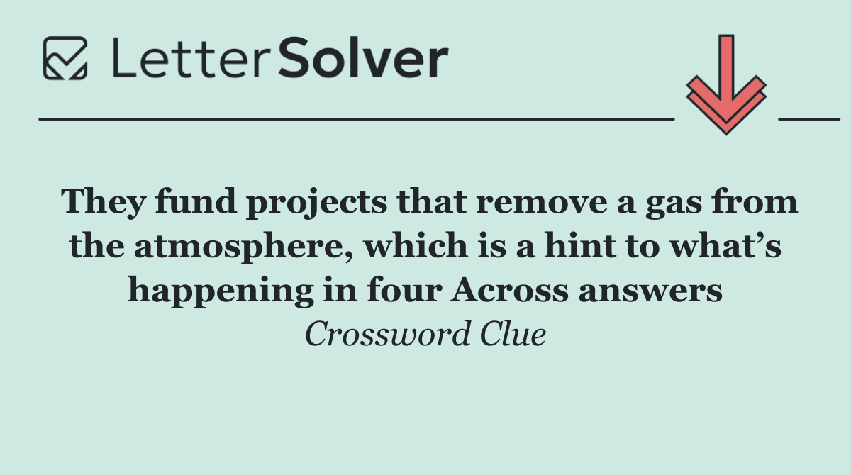 They fund projects that remove a gas from the atmosphere, which is a hint to what’s happening in four Across answers