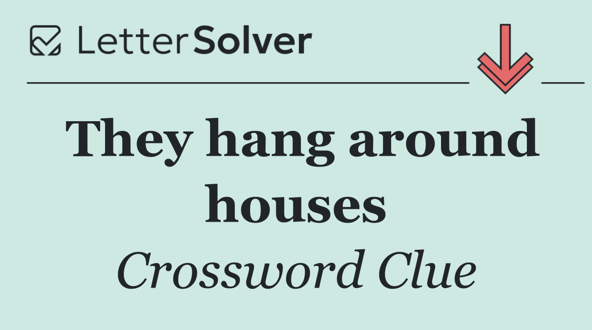 They hang around houses