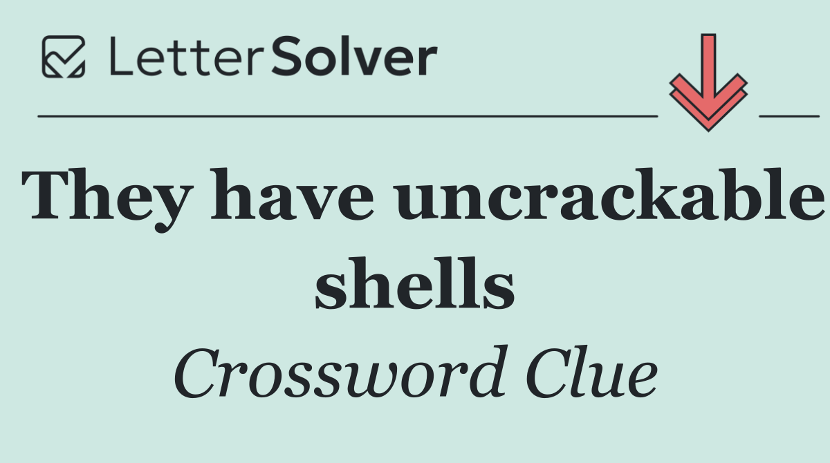 They have uncrackable shells