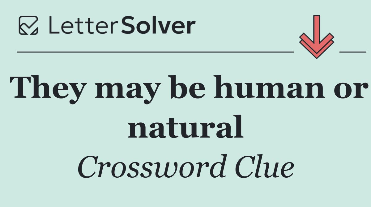 They may be human or natural