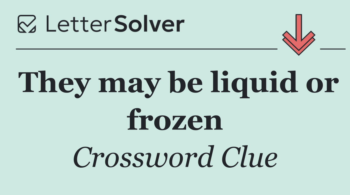 They may be liquid or frozen