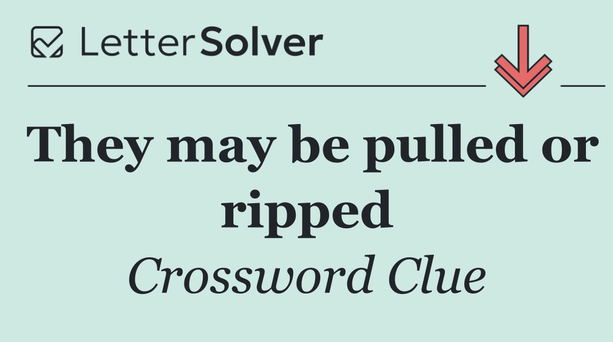 They may be pulled or ripped