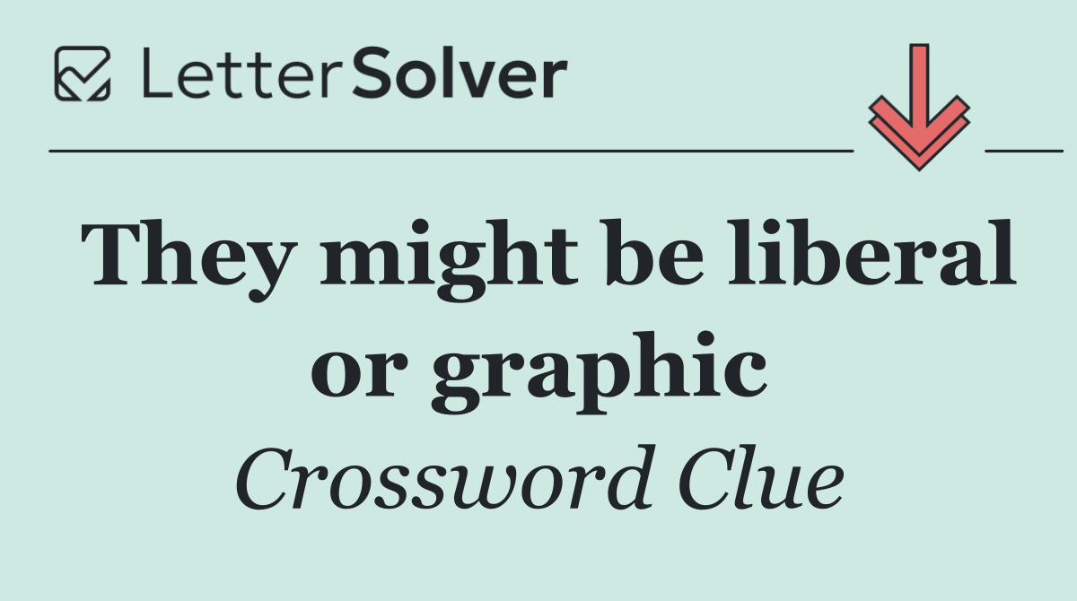 They might be liberal or graphic