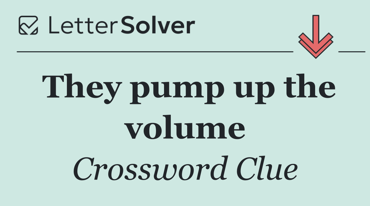 They pump up the volume