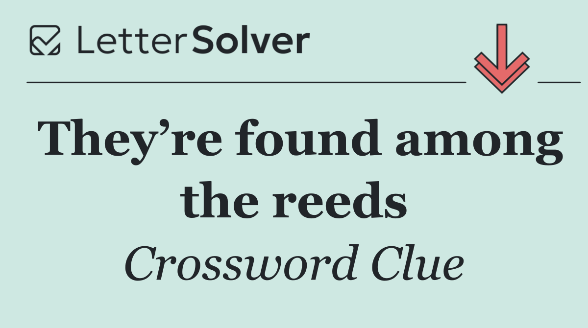 They’re found among the reeds