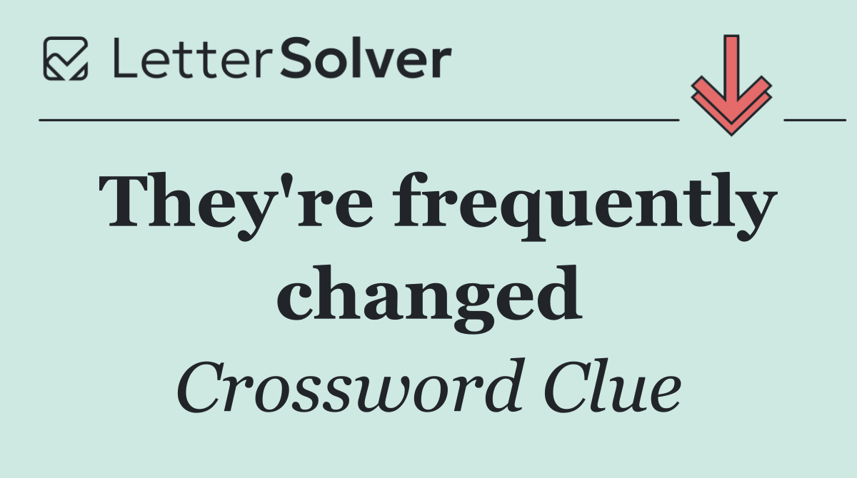 They're frequently changed