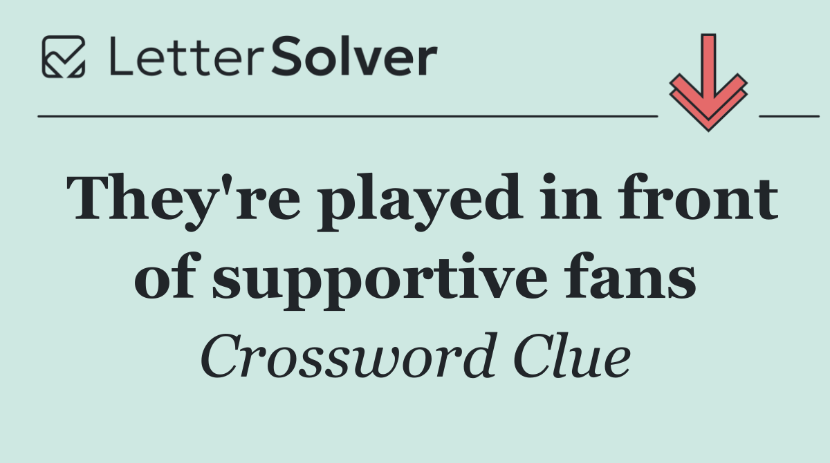 They're played in front of supportive fans