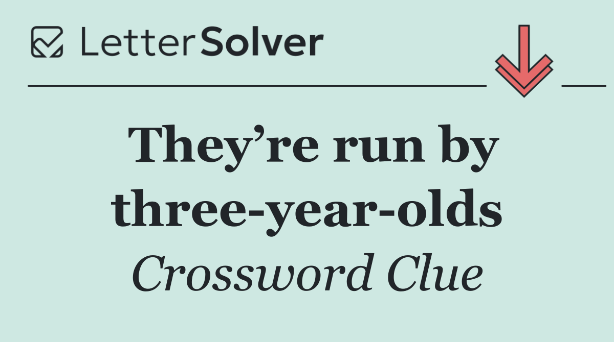 They’re run by three year olds