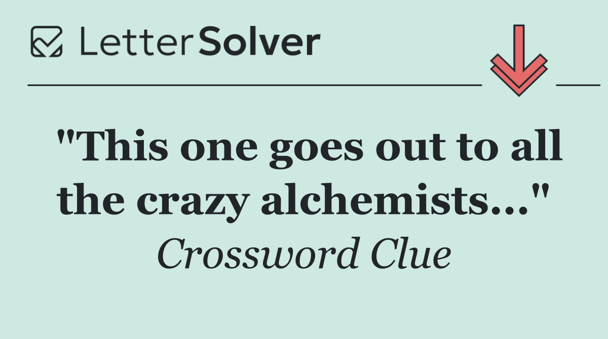 "This one goes out to all the crazy alchemists..."