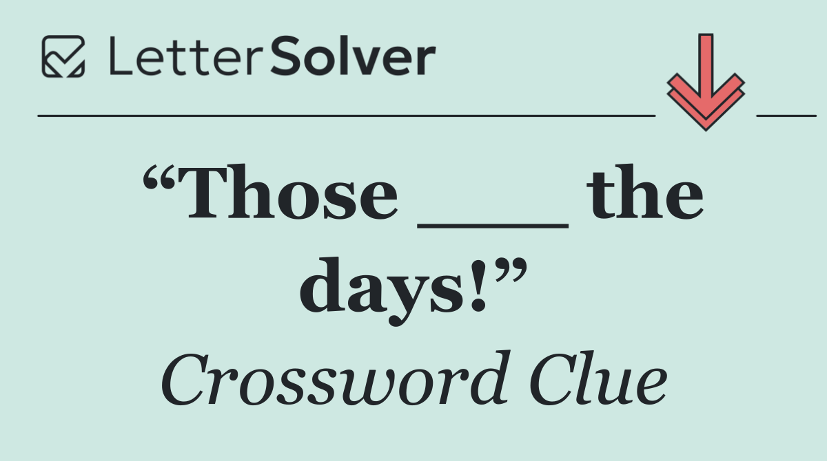 “Those ___ the days!”