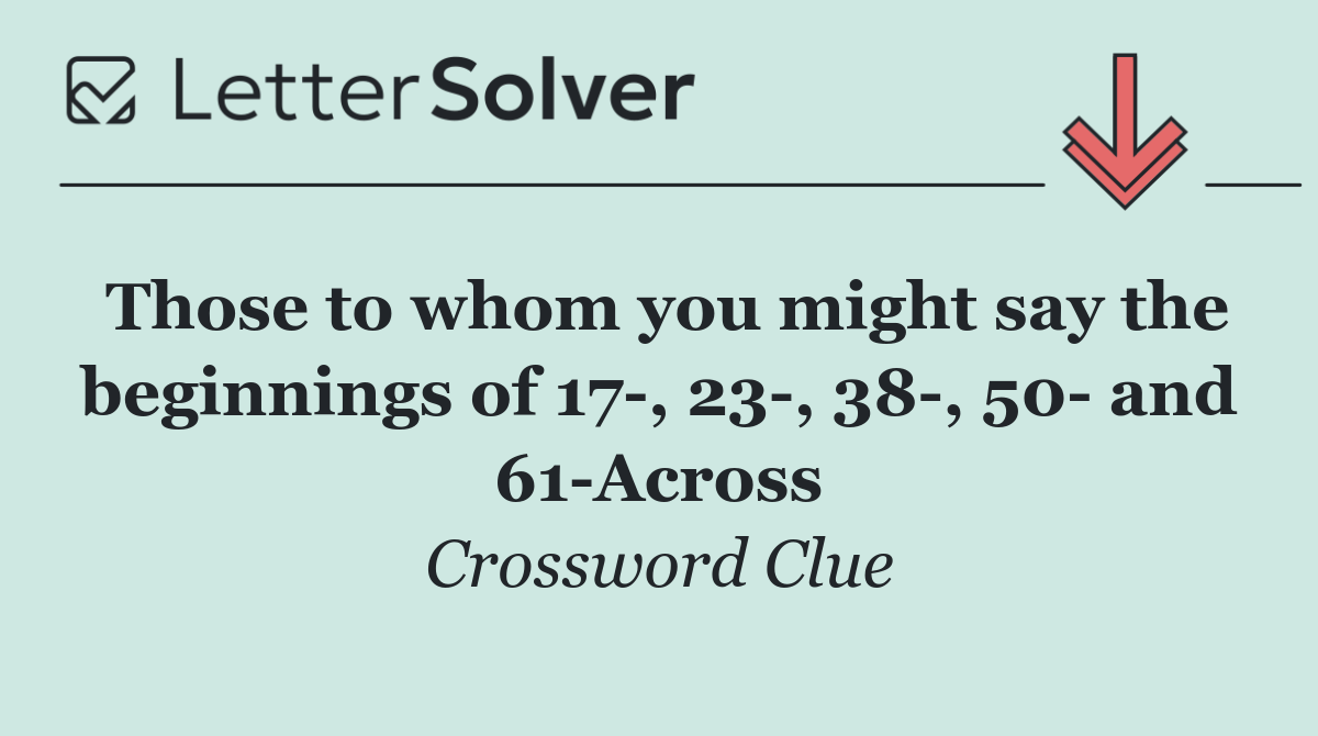 Those to whom you might say the beginnings of 17 , 23 , 38 , 50  and 61 Across