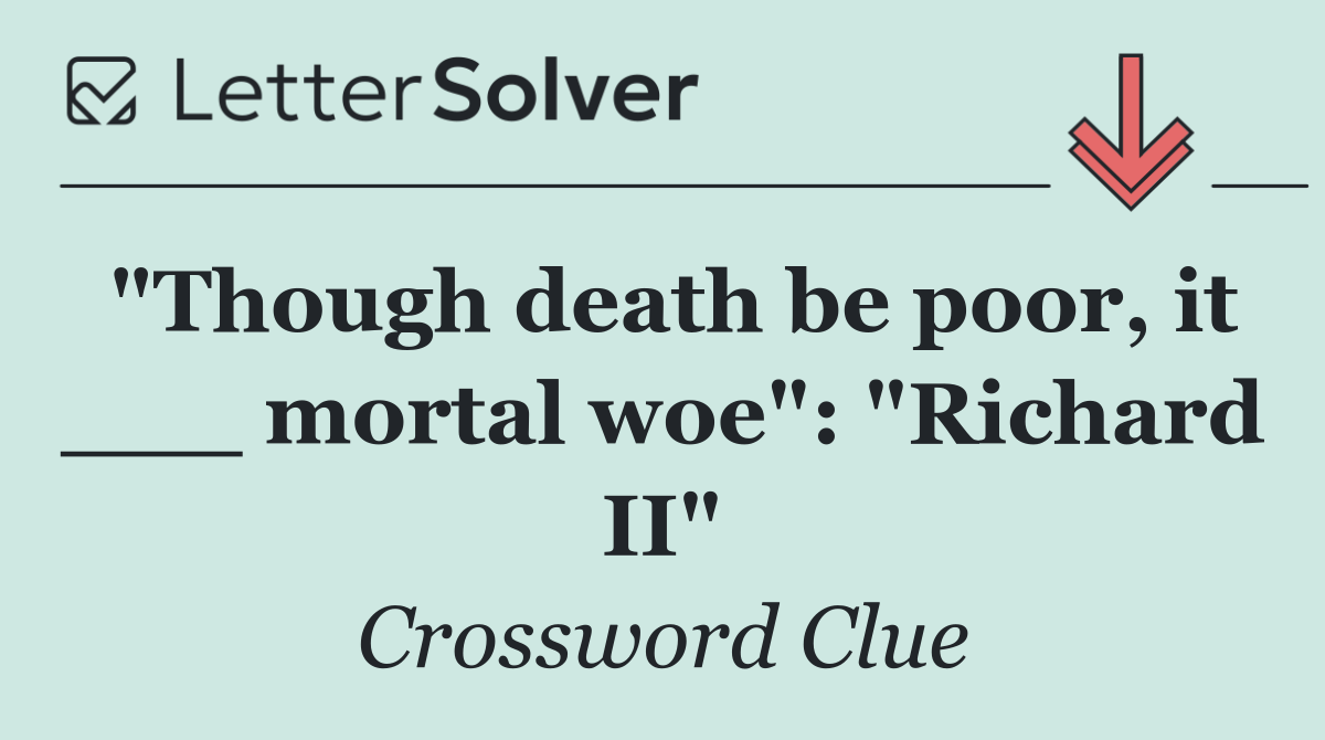 "Though death be poor, it ___ mortal woe": "Richard II"