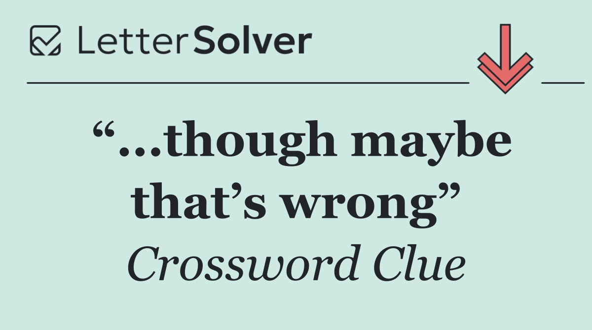 “...though maybe that’s wrong”