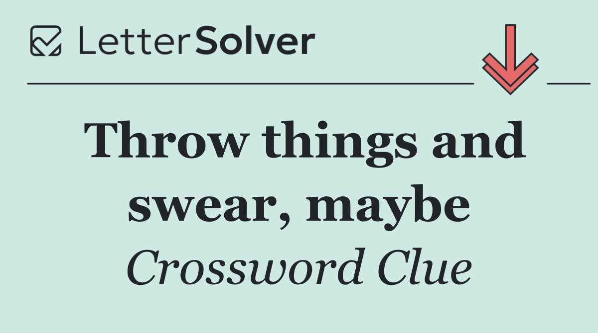 Throw things and swear, maybe