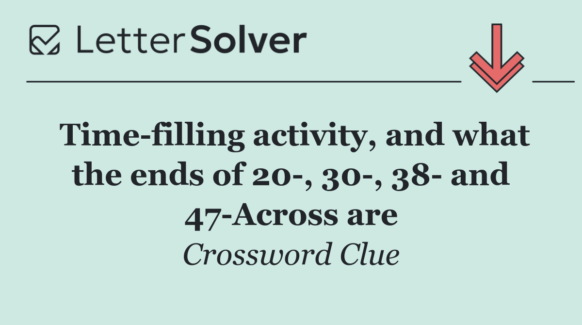 Time filling activity, and what the ends of 20 , 30 , 38  and 47 Across are