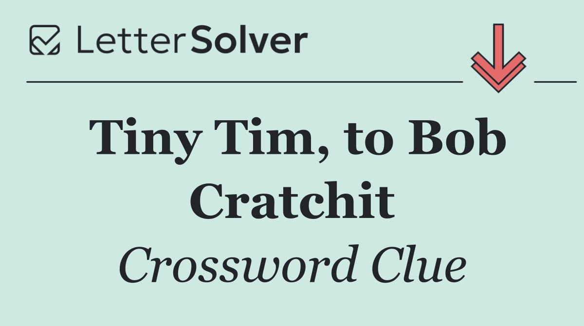 Tiny Tim, to Bob Cratchit