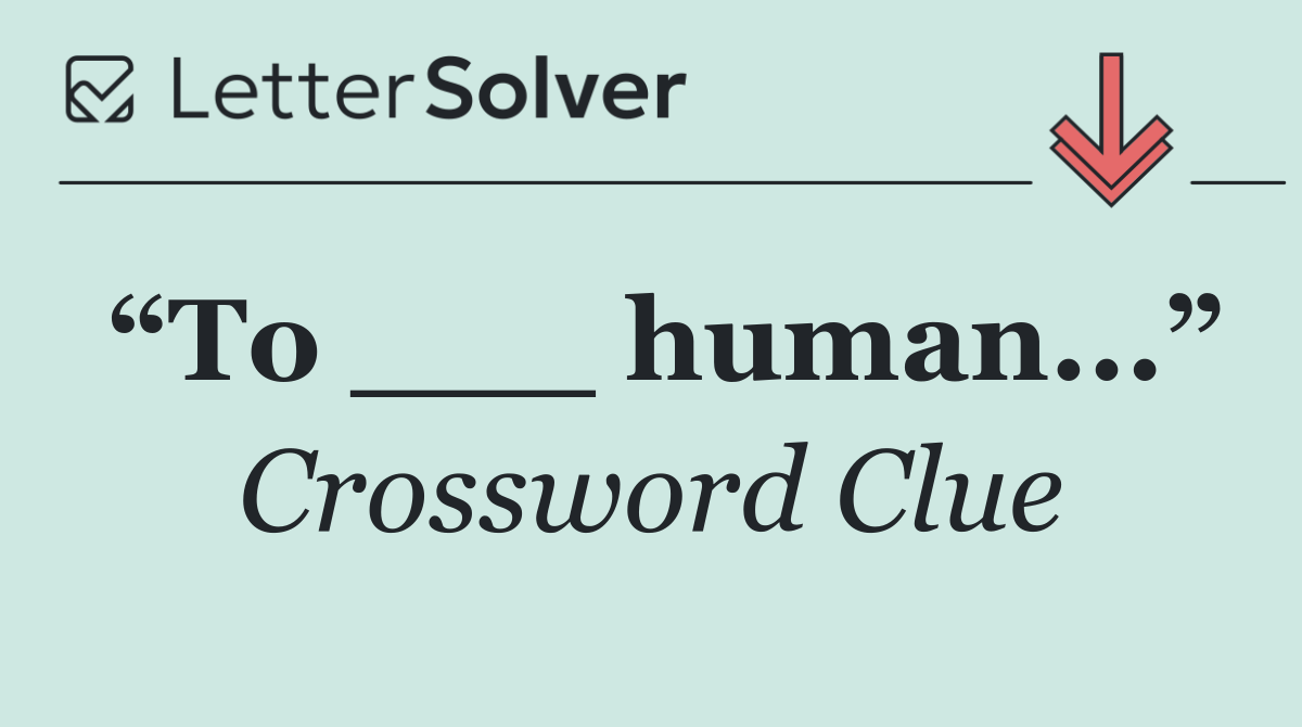 “To ___ human...”