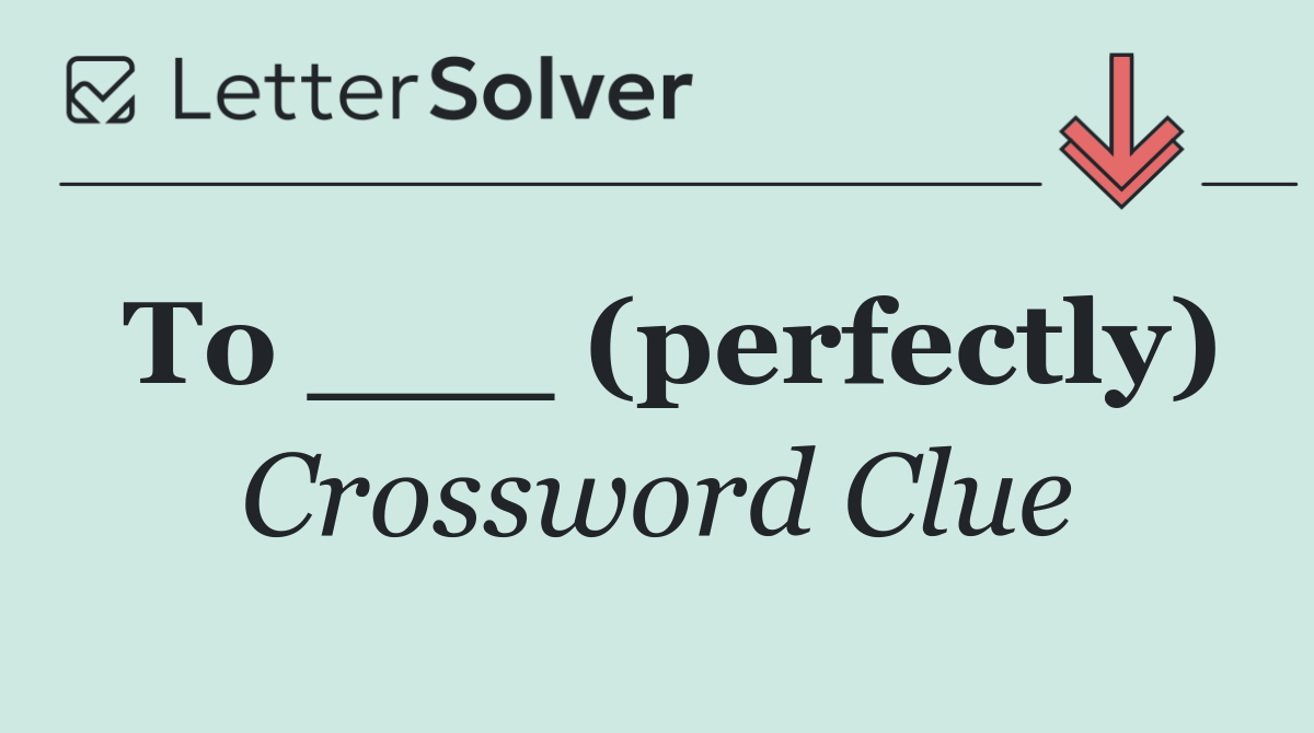 To ___ (perfectly)