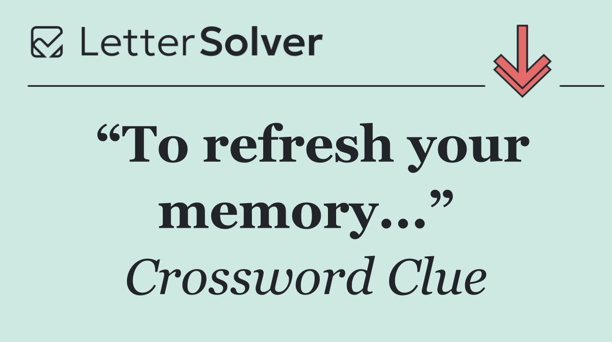 “To refresh your memory...”