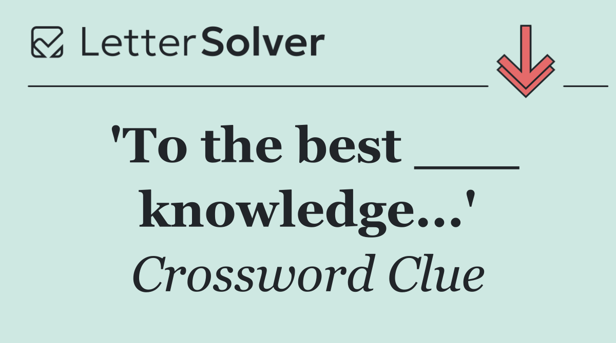'To the best ___ knowledge...'