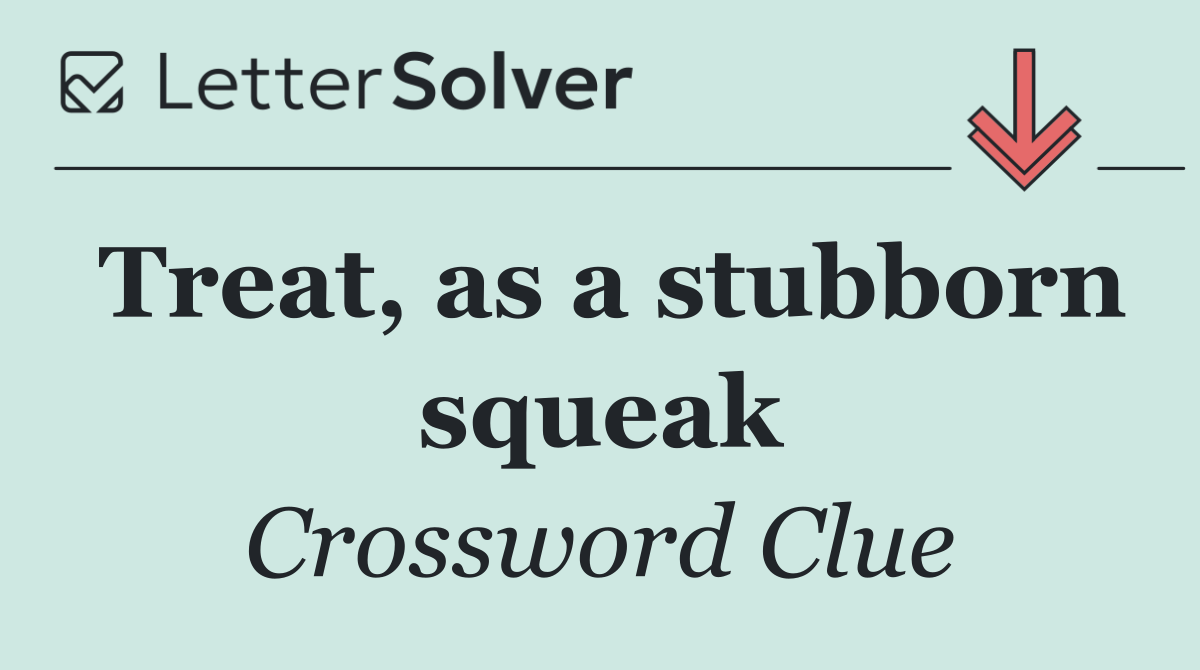 Treat, as a stubborn squeak