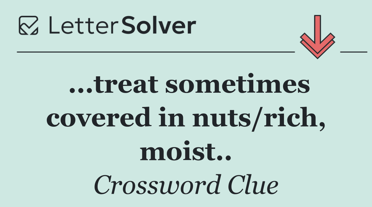 ...treat sometimes covered in nuts/rich, moist..