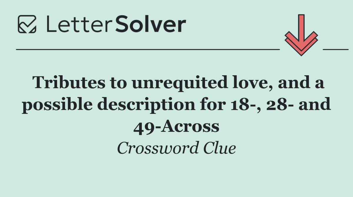 Tributes to unrequited love, and a possible description for 18 , 28  and 49 Across