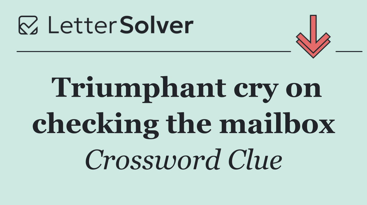 Triumphant cry on checking the mailbox