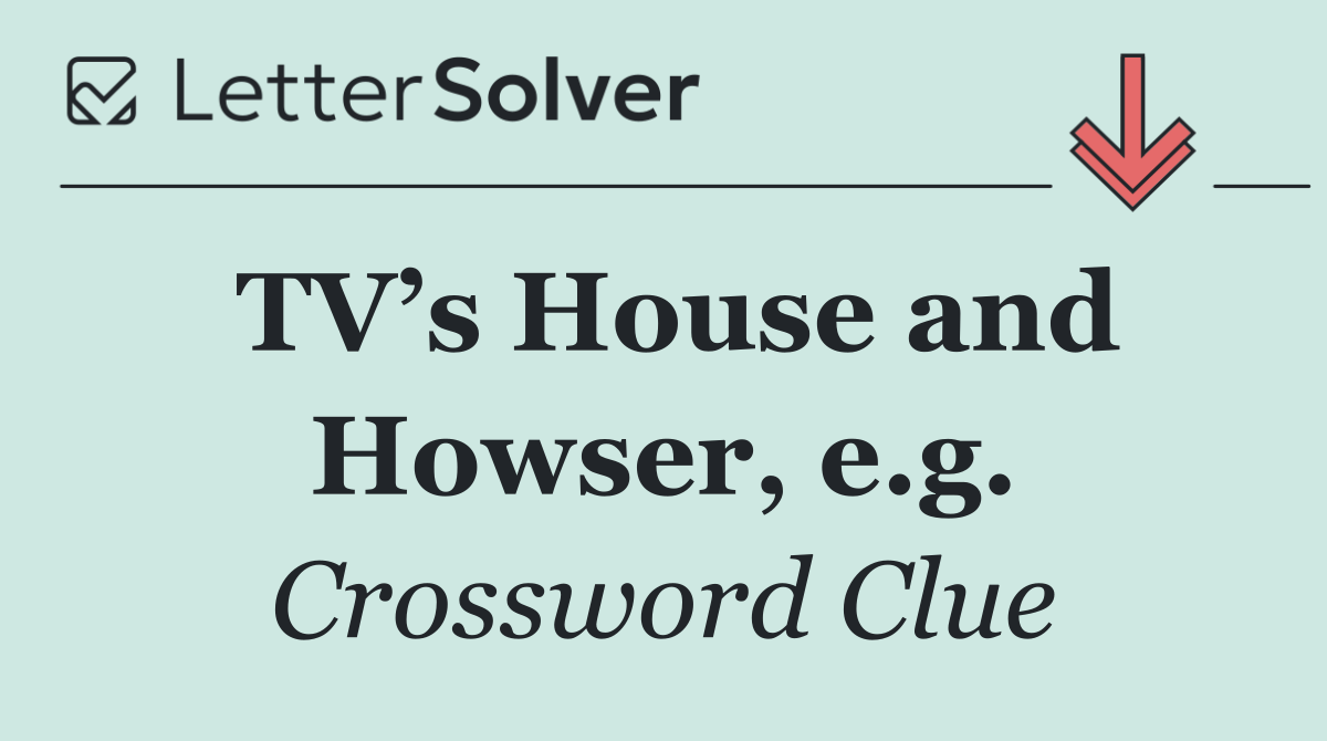 TV’s House and Howser, e.g.