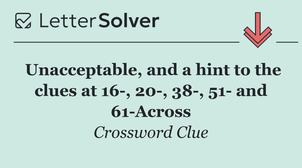 Unacceptable, and a hint to the clues at 16 , 20 , 38 , 51  and 61 Across
