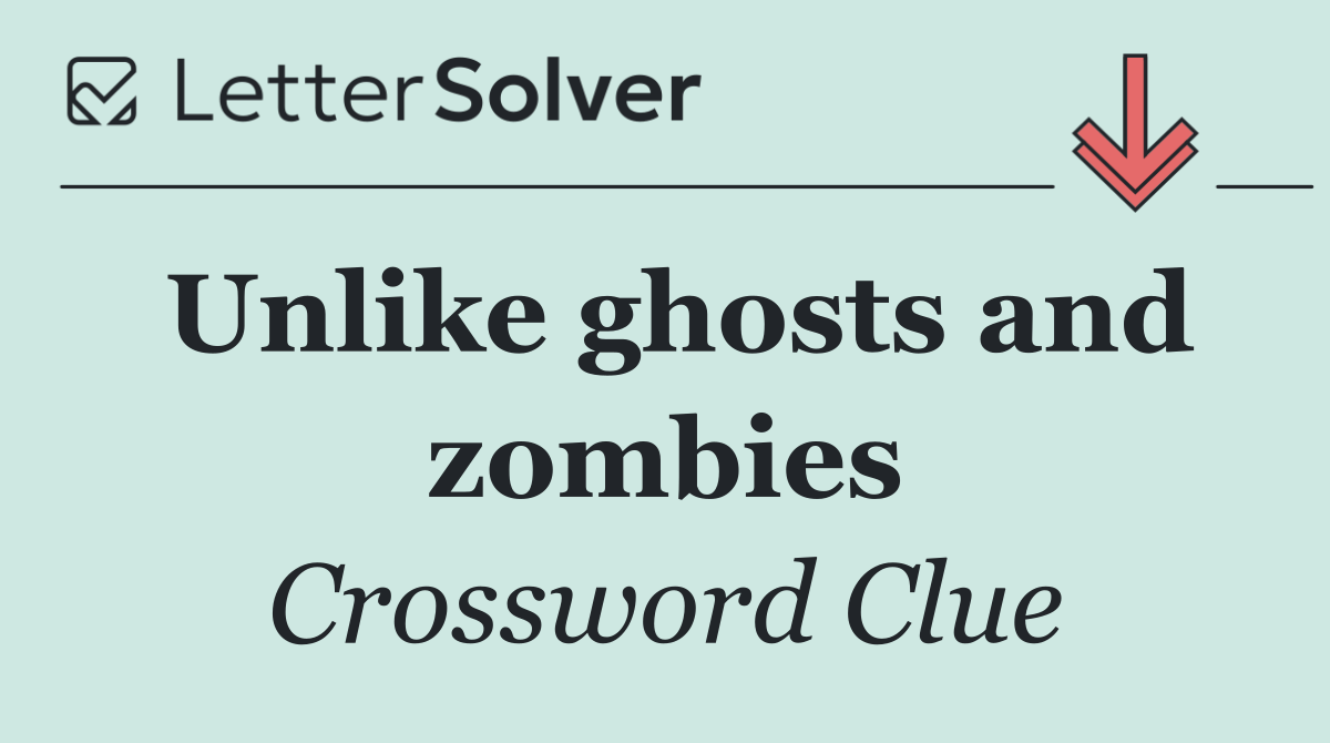 Unlike ghosts and zombies