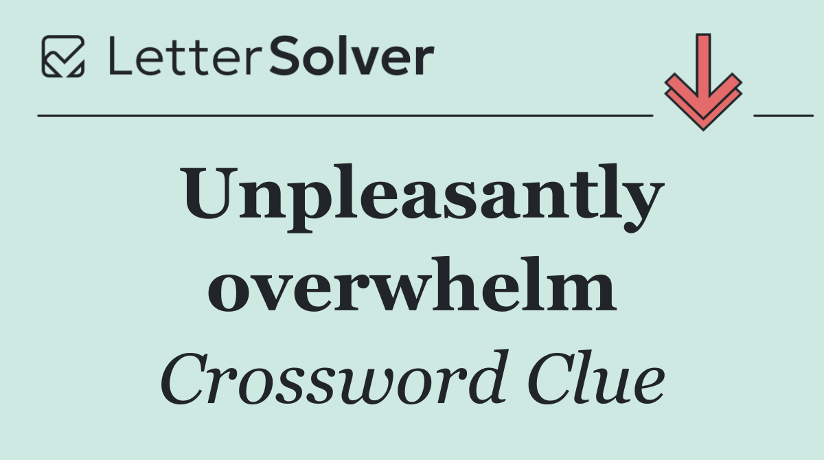 Unpleasantly overwhelm