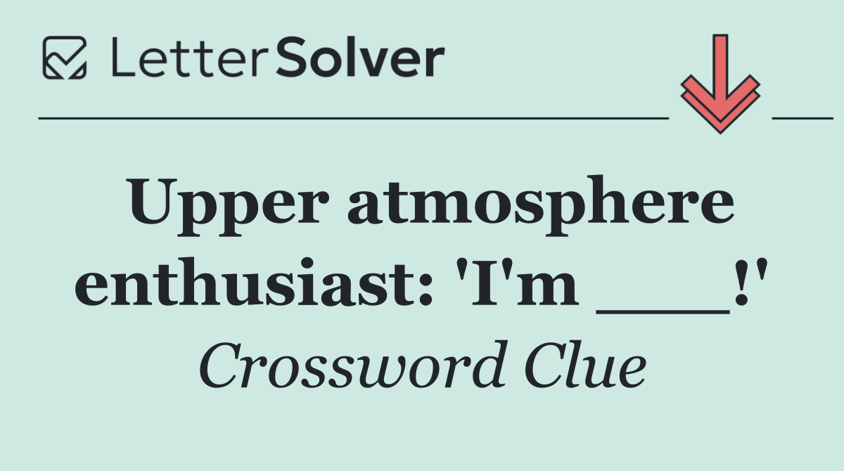 Upper atmosphere enthusiast: 'I'm ___!'