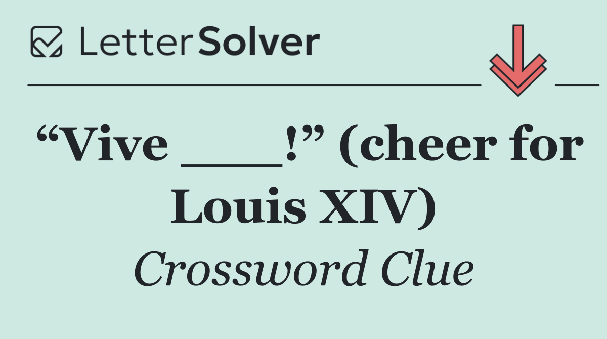 “Vive ___!” (cheer for Louis XIV)