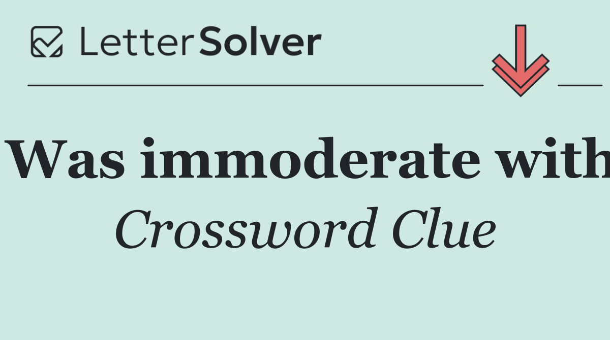 Was immoderate with